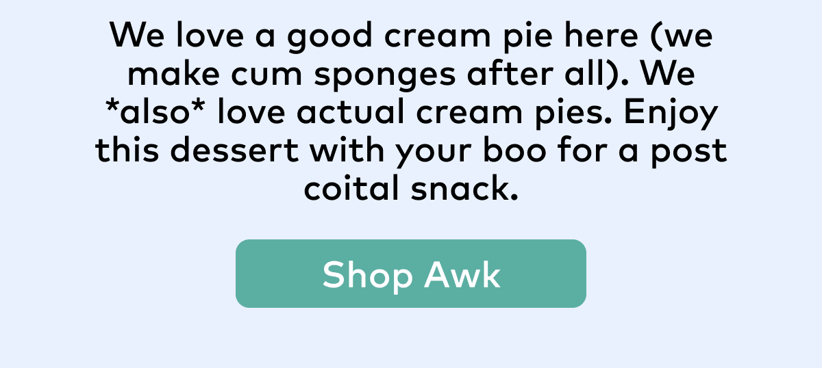 We love a good cream pie here (we make cum sponges after all). We *also* love actual cream pies. Enjoy this dessert with your boo for a post coital snack.