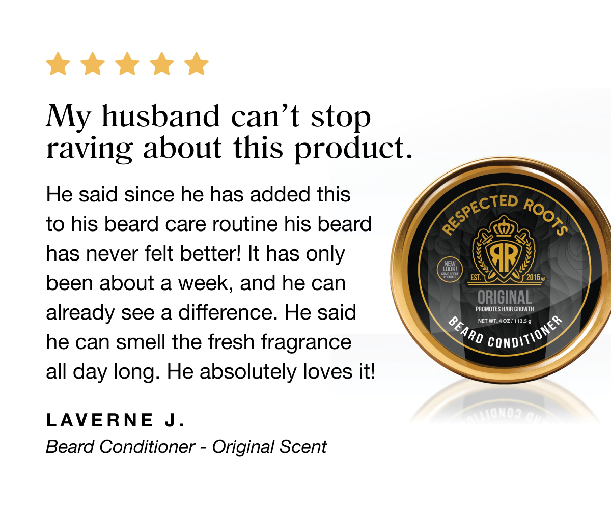 My husband can't stop raving about this product. He said since he has added this to his beard care routine his beard has never felt better! It has only been about a week, and he can already see a difference. He said he can smell the fresh fragrance all day long. He absolutely loves it! | Laverne J.