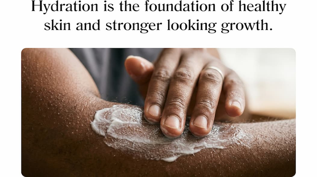 Hydration is the foundation of healthy skin and stronger looking growth.