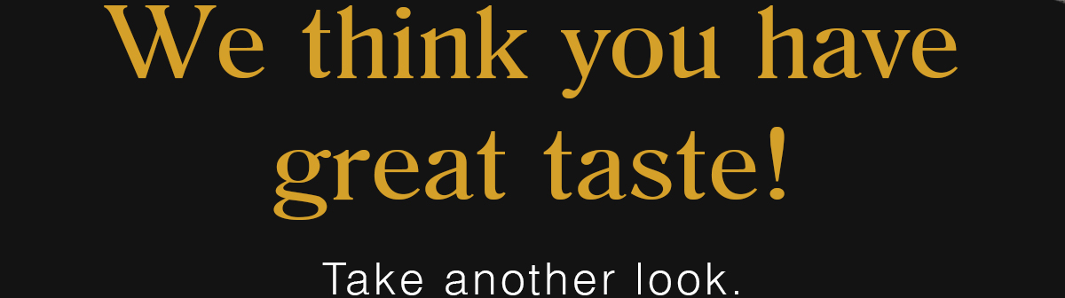 We think you have great taste! | Take Another Look.