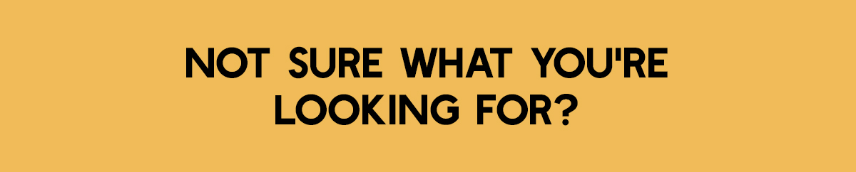 NOT SURE WHAT YOU'RE LOOKING FOR?