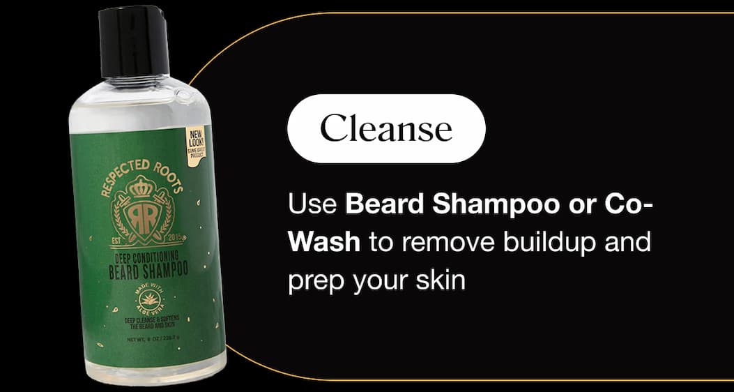 Cleanse Use Beard Shampoo or Co-Wash to remove buildup and prep your skin