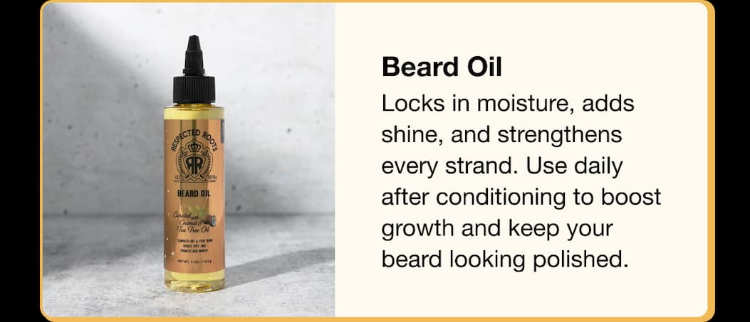 Beard Oil  Locks in moisture, adds shine, and strengthens every strand. Use daily after conditioning to boost growth and keep your beard looking polished.