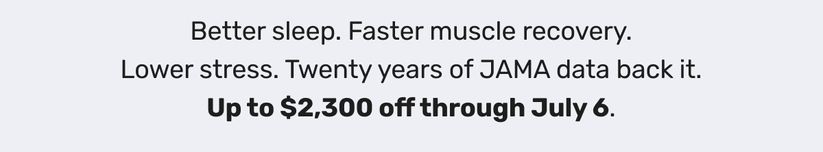 Better sleep. Faster muscle recovery. Lower stress. Twenty years of JAMA data back it. Up to $2,300 off through July 6.