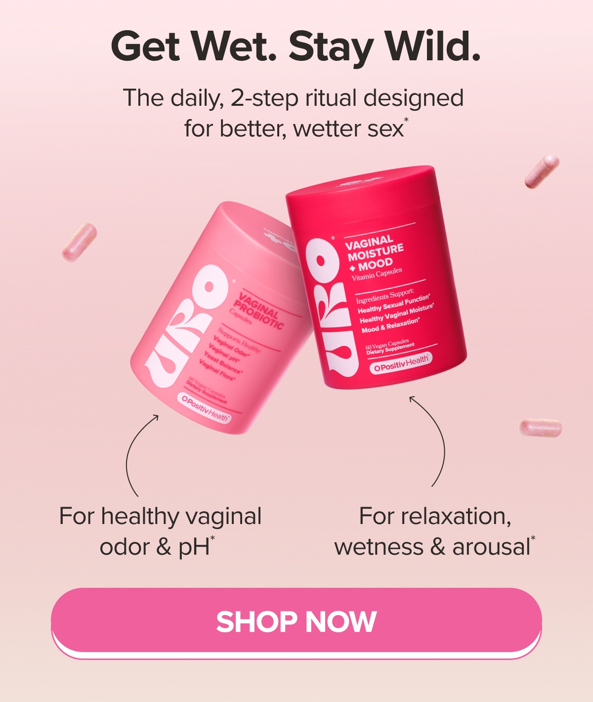 Get Wet. Stay Wild. The daily, 2-step ritual designed for better, wetter sex* URO Vaginal Probiotic - For healthy vaginal odor & pH*, URO Vaginal Moisture + Mood - For relaxation, wetness & arousal* SHOP NOW
