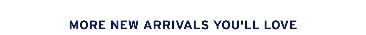 MORE NEW ARRIVALS YOU'LL LOVE