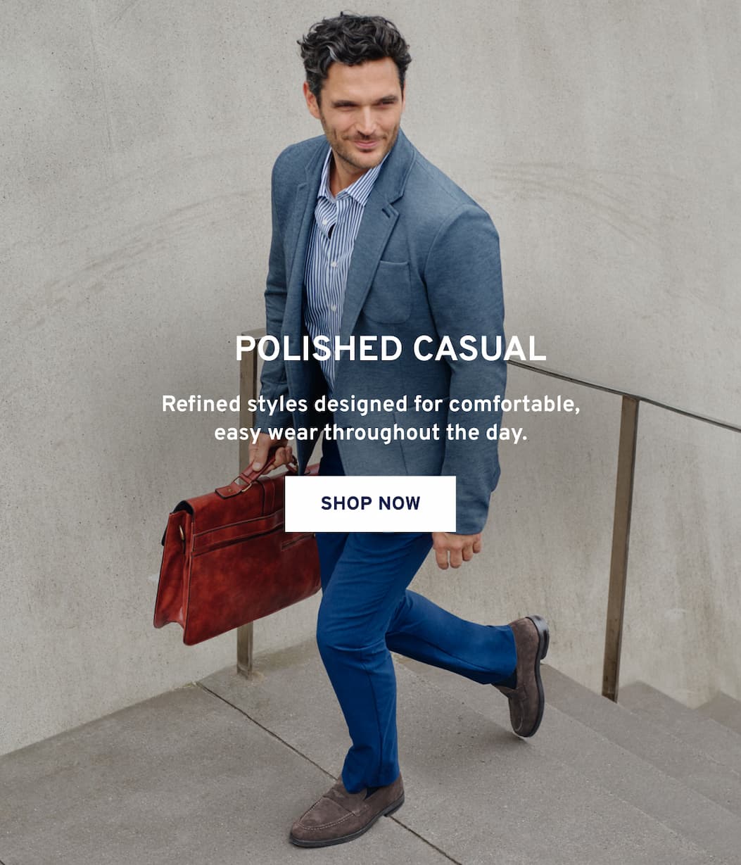 Polished Casual Refined styles designed for comfortable, easy wear throughout the day. Shop Now