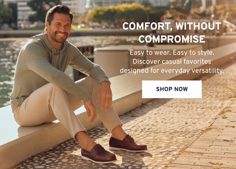 COMFORT, WITHOUT COMPROMISE Easy to wear. Easy to style. Discover casual favorites designed for everyday versatility. Shop Now