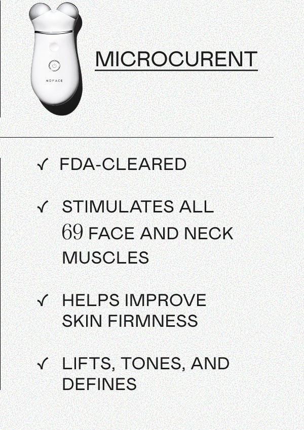 Microcurent --> FDA-Cleared | Stimulates all 69 face and neck muscles | Helps improve skin firmness | Lifts, tones, and defines