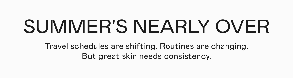 Summer’s Nearly Over - Travel schedules are shifting. Routines are changing. But great skin needs consistency.