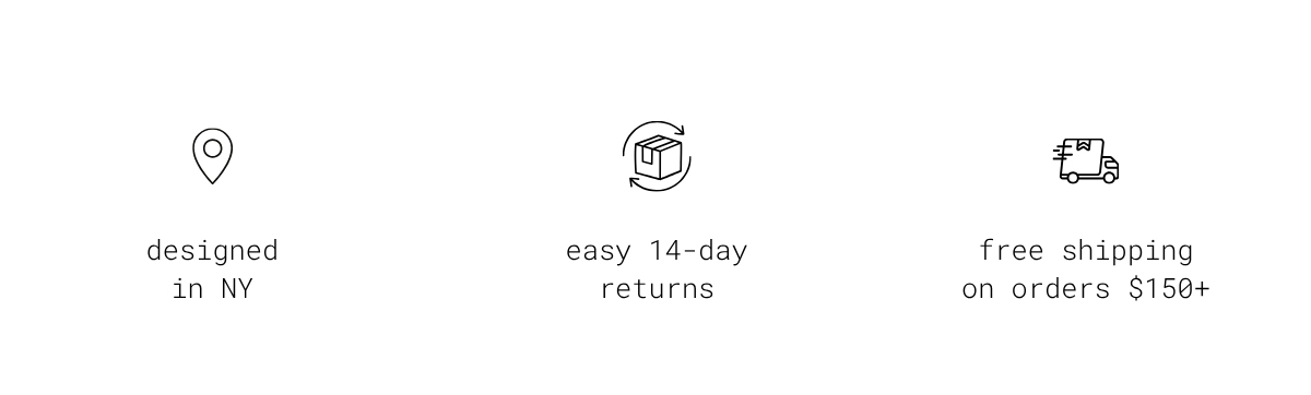 designed in NY |  easy 14-day returns |  free shipping on orders $150+