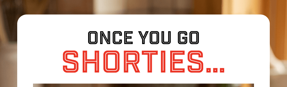 Once You Go Shorties…