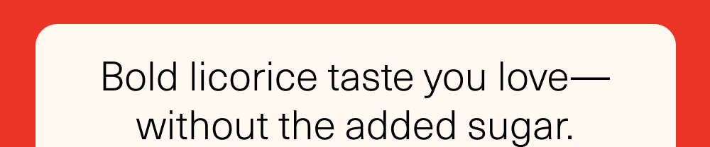 Bold licorice taste you love