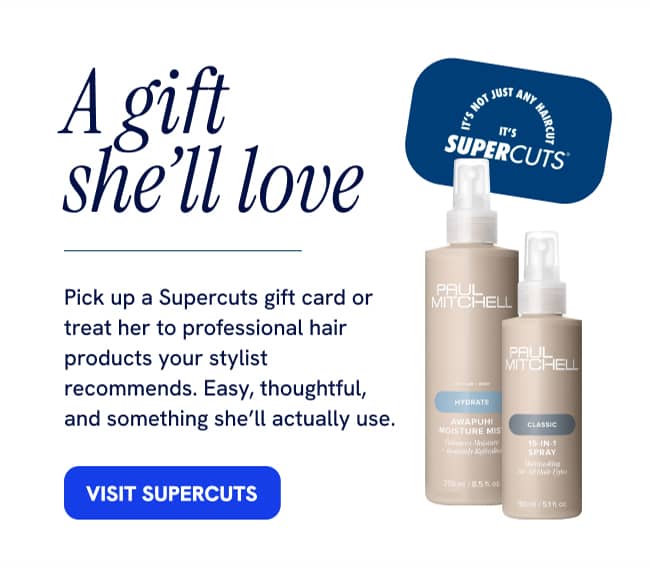A gift she'll love Pick up a Supercuts gift card or treat her to professional hair products your stylist recommends. Easy, thoughtful, and something she'll actually use. VISIT SUPERCUTS