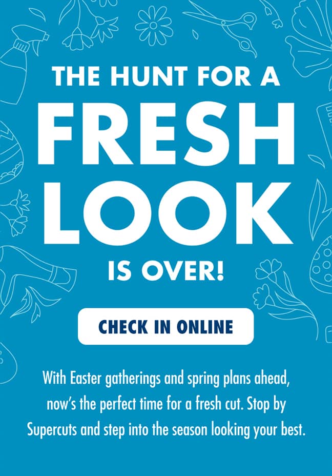 THE HUNT FOR A FRESH LOOK IS OVER! With Easter gatherings and spring plans ahead, now's the perfect time for a fresh cut. Stop by Supercuts and step into the season looking your best. CHECK IN ONLINE