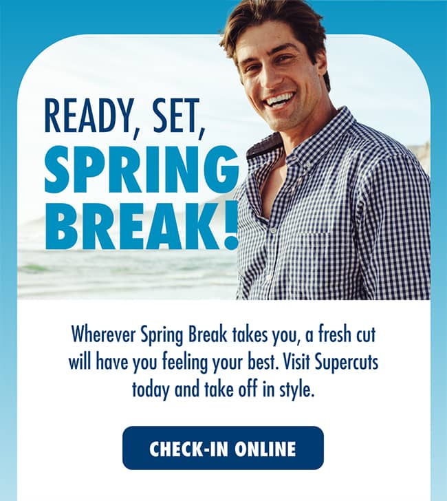 READY, SET, SPRING BREAK! Wherever Spring Break takes you, a fresh cut will have you feeling your best. Visit Supercuts today and take off in style. CHECK-IN ONLINE