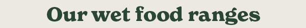 Our wet food ranges