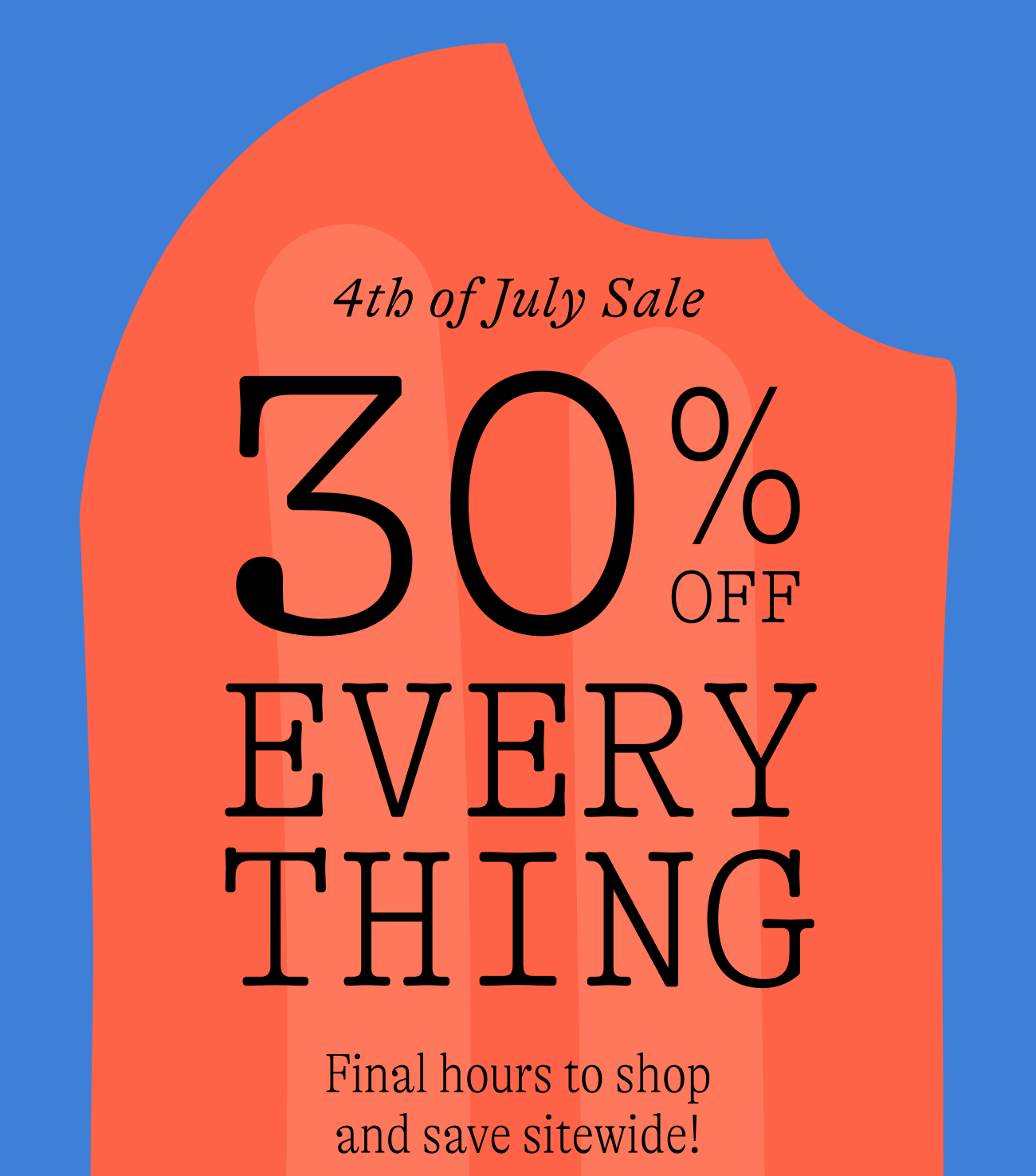 4th of july sale. 30% off everything. Final hours to shop and save sitewide!