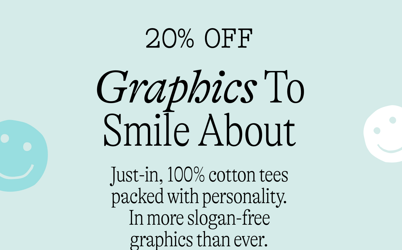 20% off: Graphics To Smile About Just-in, 100% cotton tees packed with personality. In more slogan-free graphics than ever.
