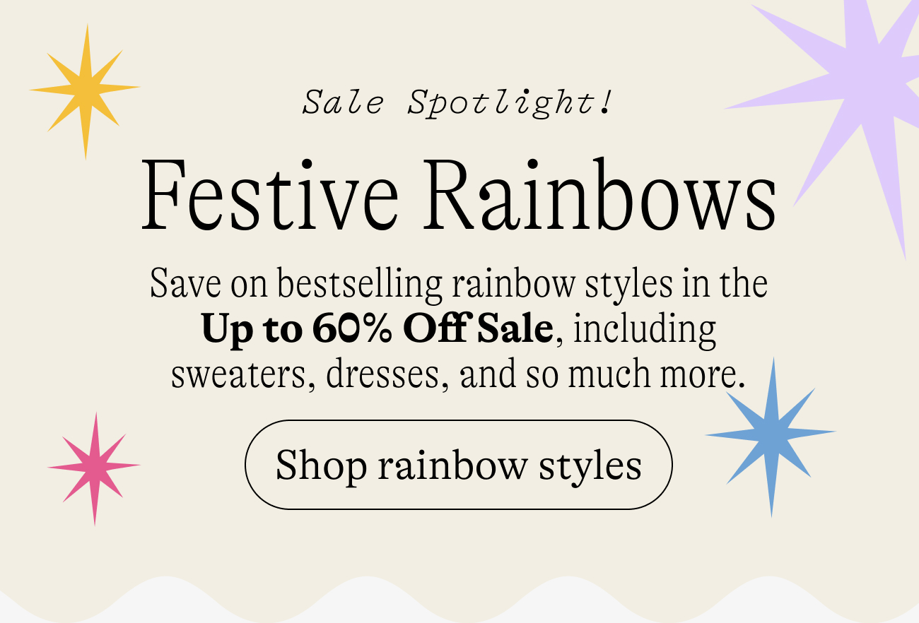 Sale Spotlight: Festive Rainbows! Save on bestselling rainbow styles in the Up to 60% Off Sale, including sweaters, puffers, and so much more.