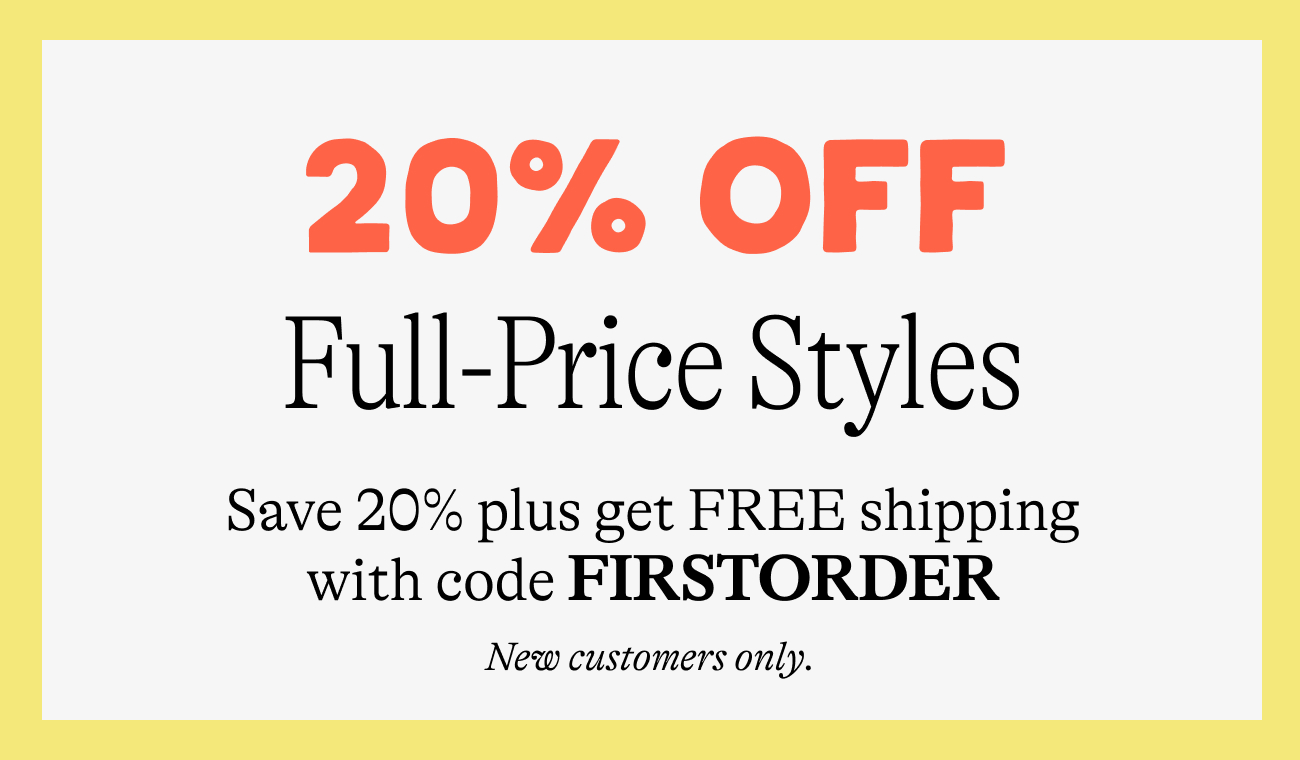 20% off full price styles. Save 20% plus get FREE shipping with code FIRSTORDER