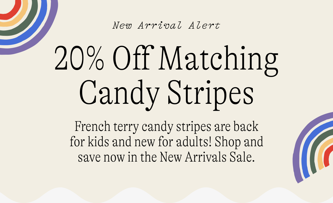 New arrival alert: 20% Off Matching Candy Stripes French terry candy stripes are back for kids and new for adults! Shop and save now in the New Arrivals Sale.