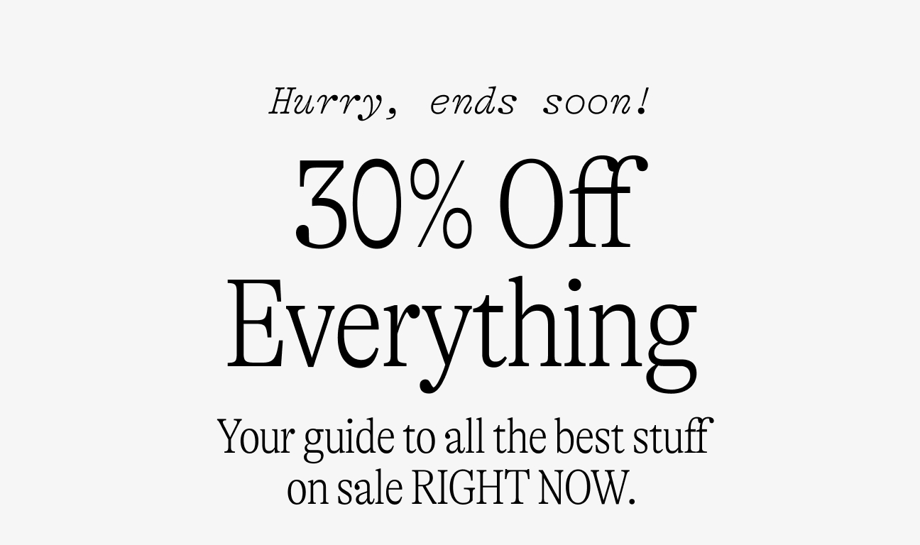 Hurry ends soon! 30% Off Everything Your guide to all the best stuff on sale RIGHT NOW.