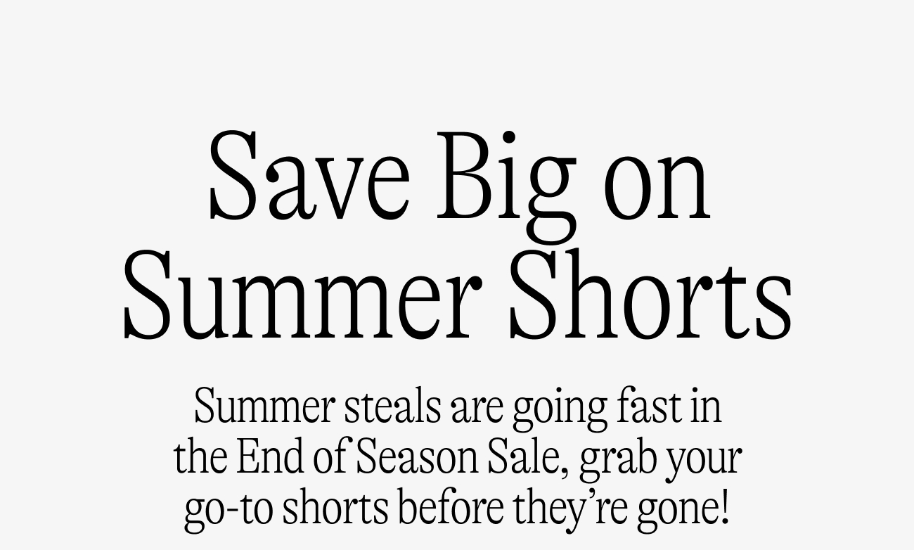 Save big on summer shorts. Summer steals are going fast in the End of Season Sale, grab your go-to shorts before they’re gone!