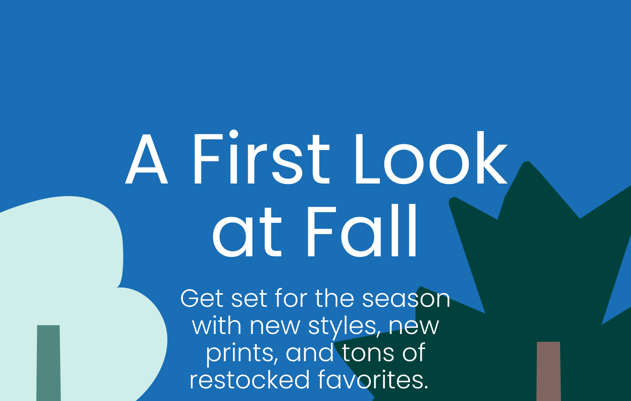 A first look at fall. Get set for the season with new styles, new prints, and tons of restocked favorites.&nbsp;&nbsp;