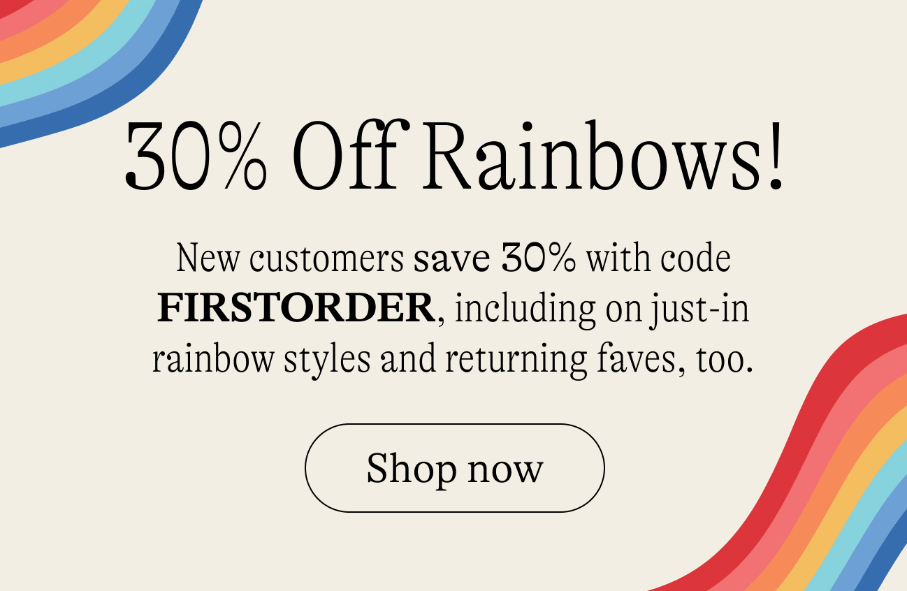  30% off rainbows. New customers save 30% with code FIRSTORDER, including on just-in rainbow styles and returning faves, too.s.