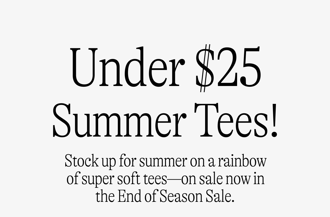 Under $25 Summer Tees! Stock up for summer on a rainbow of super soft tees—on sale now in the End of Season Sale.