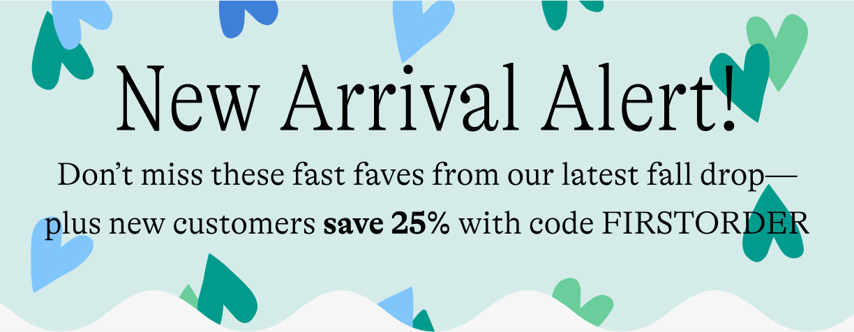 New Arrival Alert / Don’t miss these fast faves from our latest fall drop—plus new customers save 25% with code FIRSTORDER