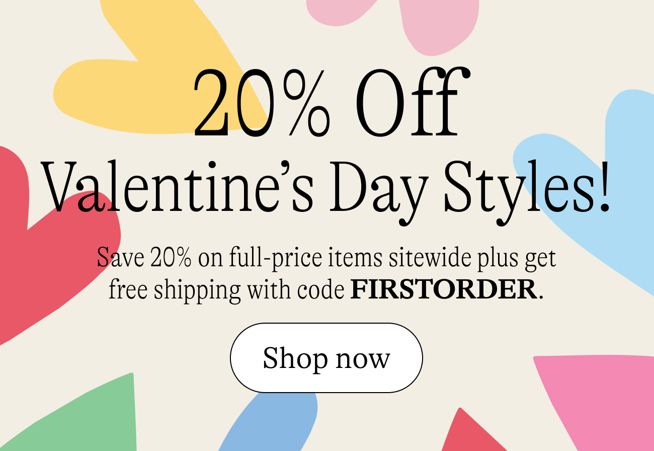 20% off Valentine Styles! Save 20% on full-price items sitewide plus get free shipping with code FIRSTORDER.