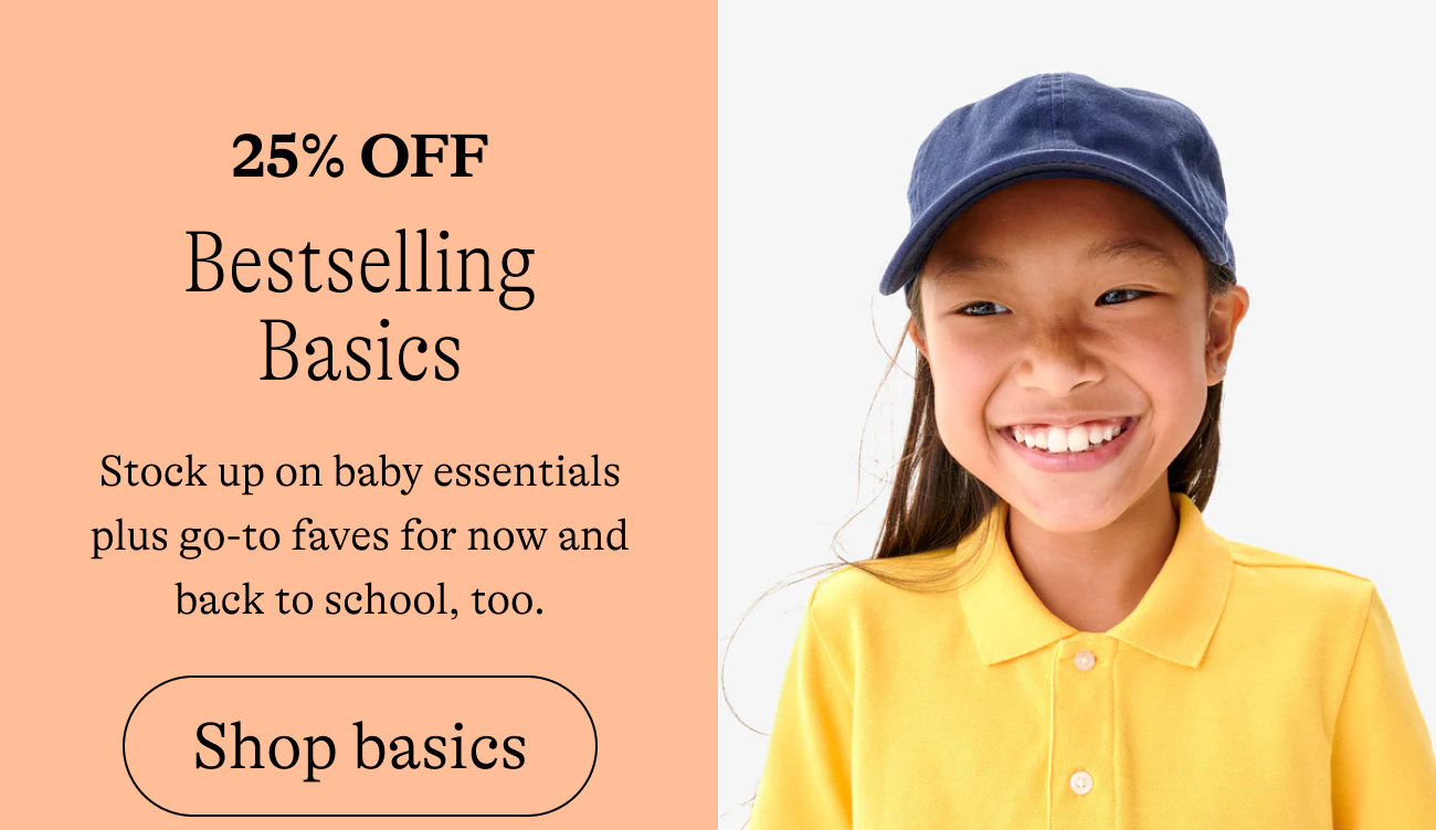 25% off / Bestselling Basics. Stock up on baby essentials and go-to faves for now and back to school, too. shop basics