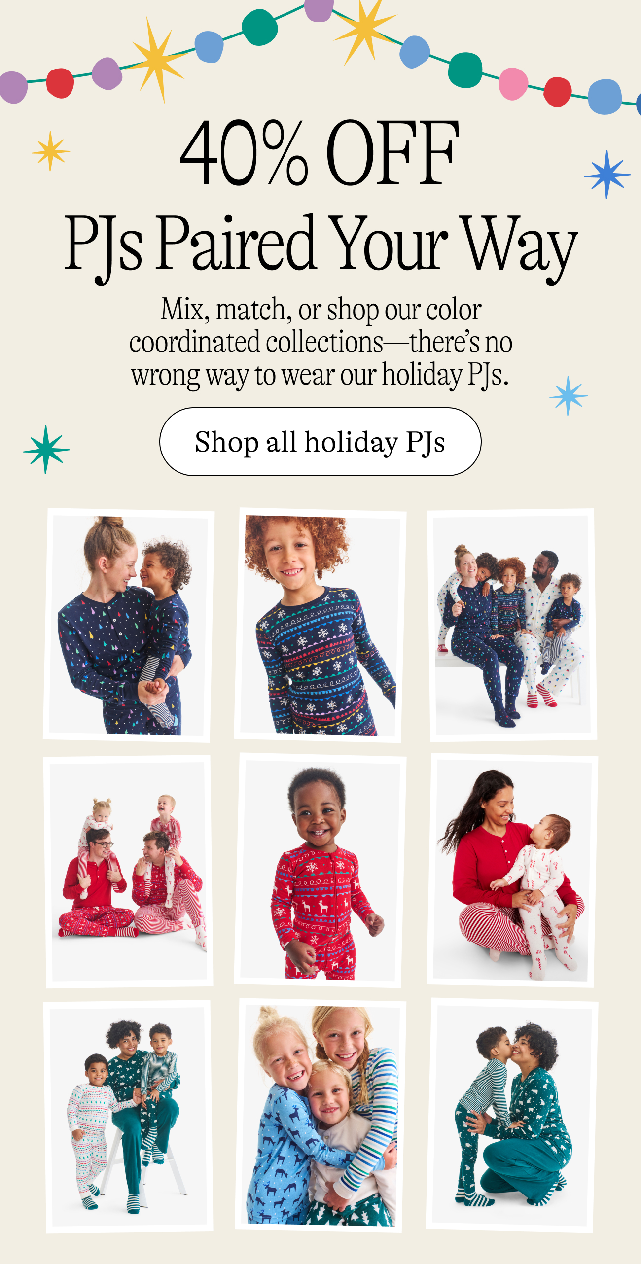 40% OFF PJs Paired Your Way / Mix, match, or shop our color coordinated collections—there’s no wrong way to wear our holiday PJs.