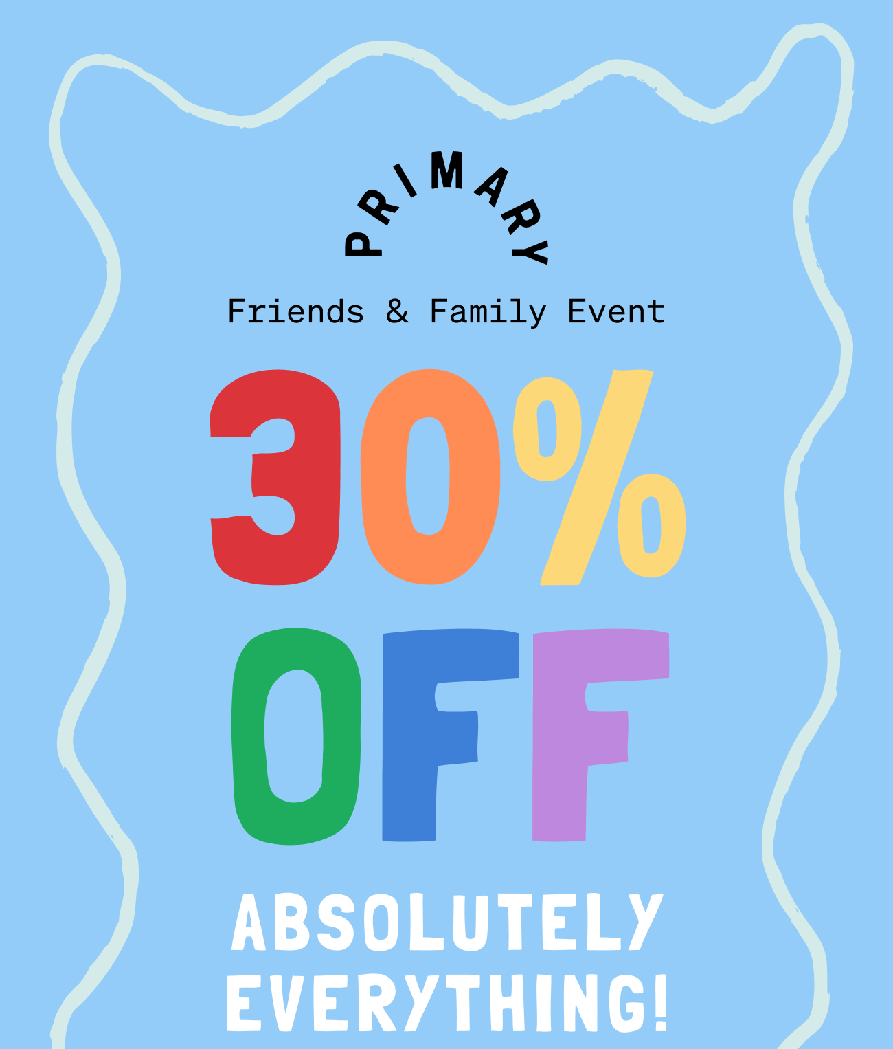 Friends & Family Event. 30% OFF absolutely everything. 
