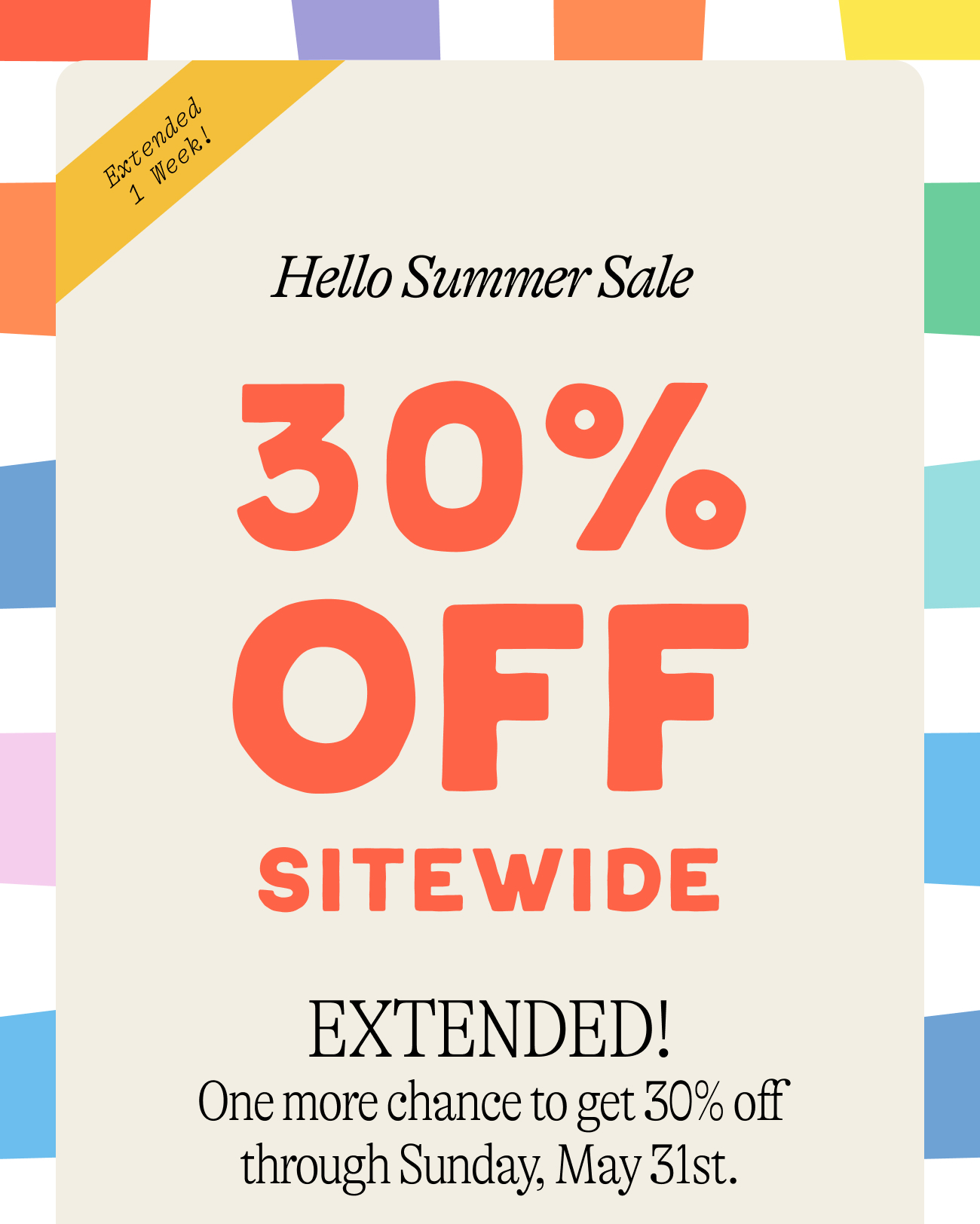Hello Summer Sale. 30% off sitewide. EXTENDED! One more chance to get 30% off  through Sunday, May 31st.