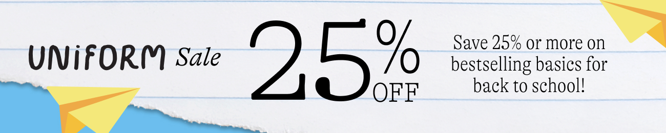Uniform Sale. 25% off Save 25% or more on bestselling basics for back to school!