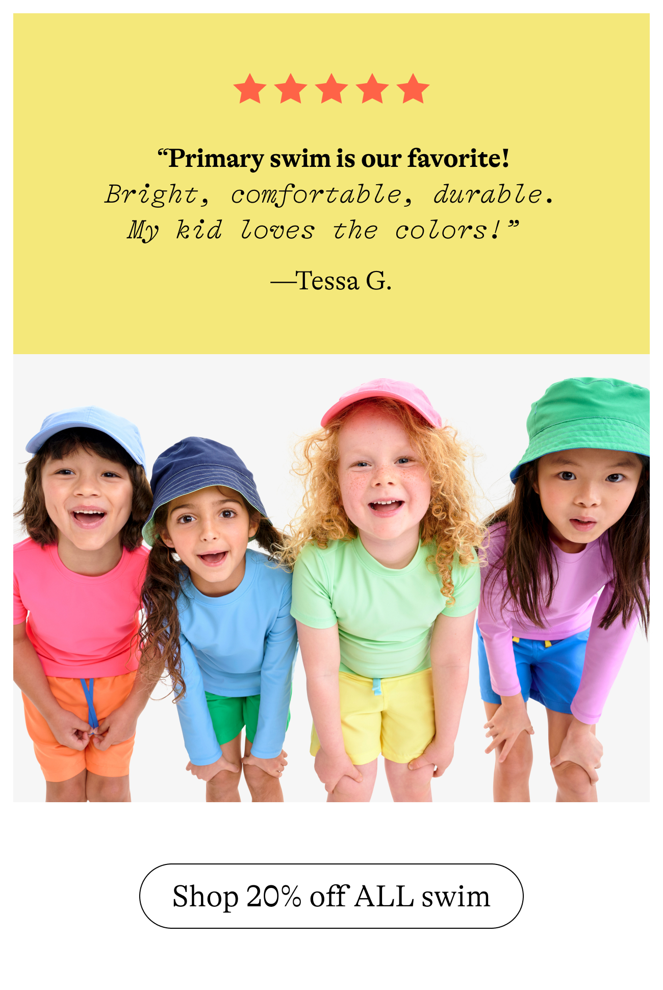 “Primary swim is our favorite! Bright, comfortable, durable. My kid loves the colors!”  —Tessa G.