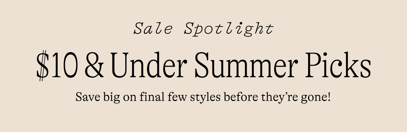 Sale Spotlight: Under $10 summer picks. Save big on final few styles before they're gone!