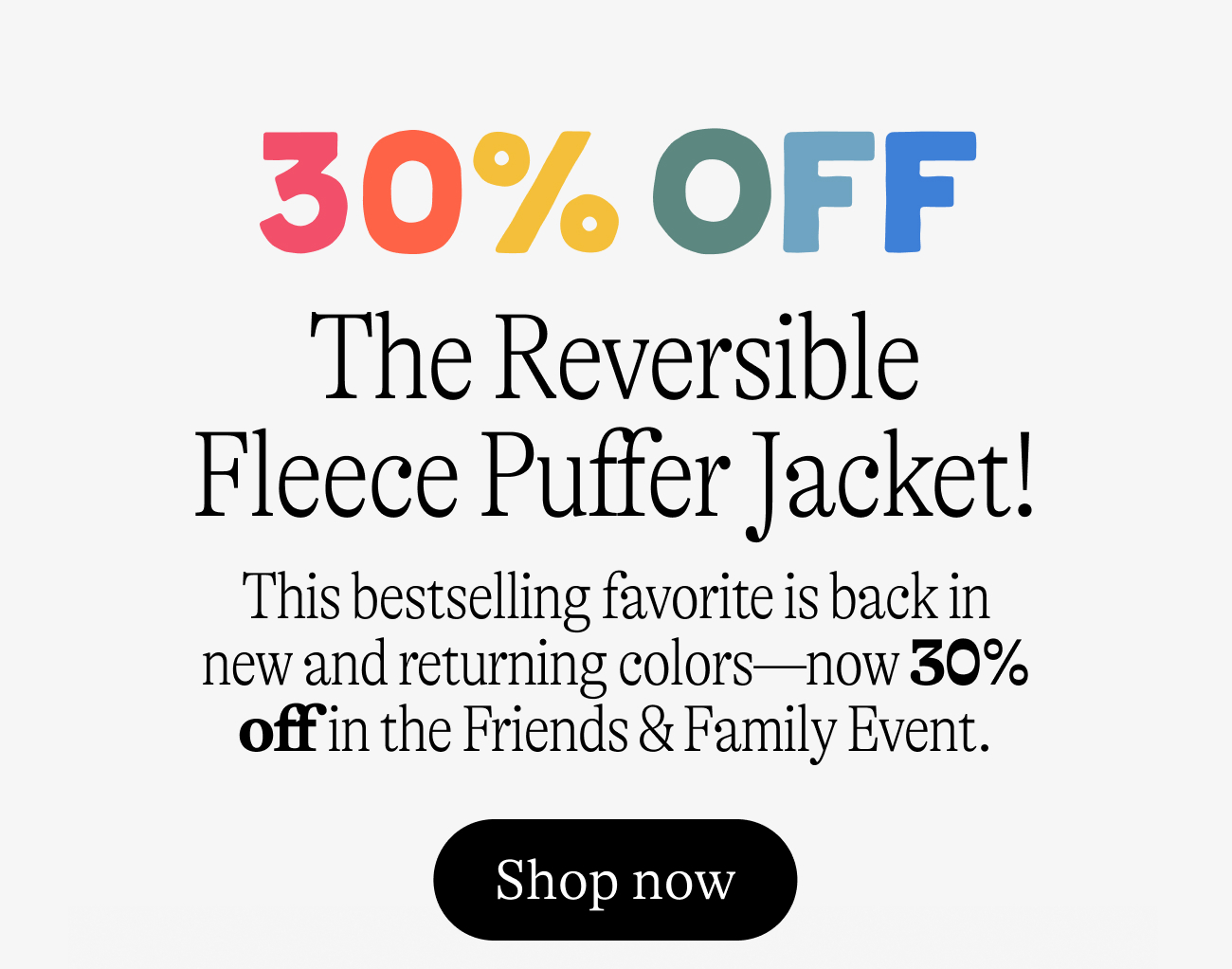 30% off The Reversible Fleece Puffer Jacket! This bestselling favorite is back in new and returning colors—now 30% off in the Friends & Family Event. shop now