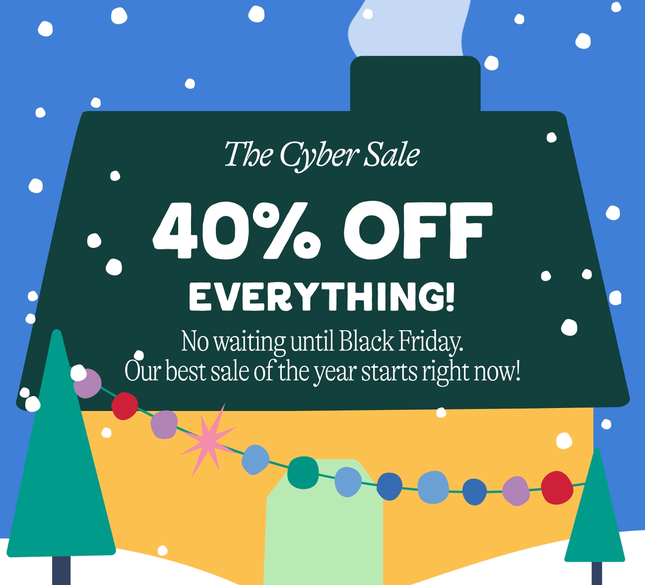 The Cyber Sale is Here - 40% off everything. No waiting, just saving!