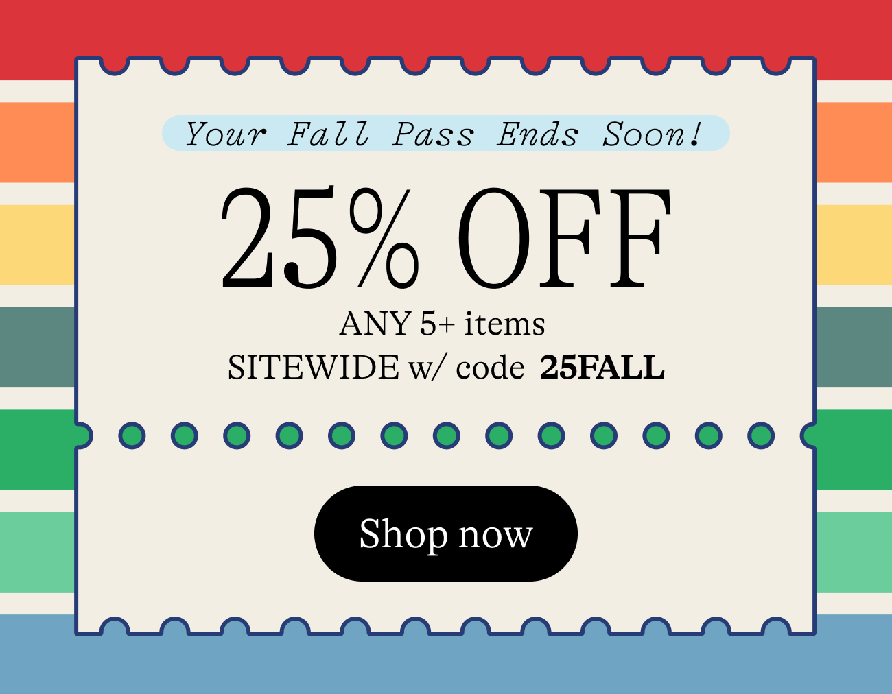 Your Fall Pass Just Got Better! Get 25% Off Any 5+ items sitewide w/ code 25FALL