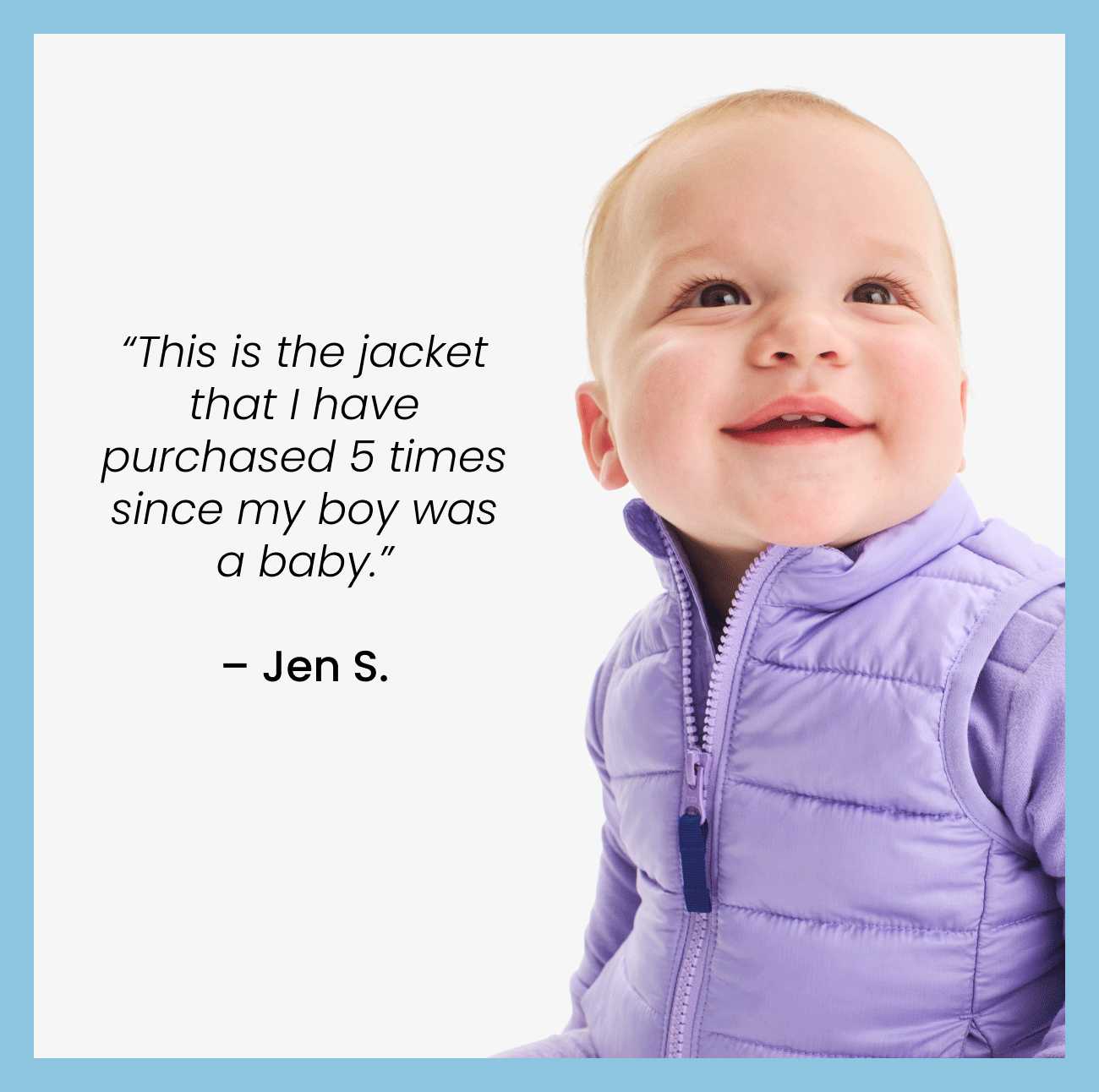 “This is the jacket that I have purchased 5 times since my boy was a baby.”  – Jen S.