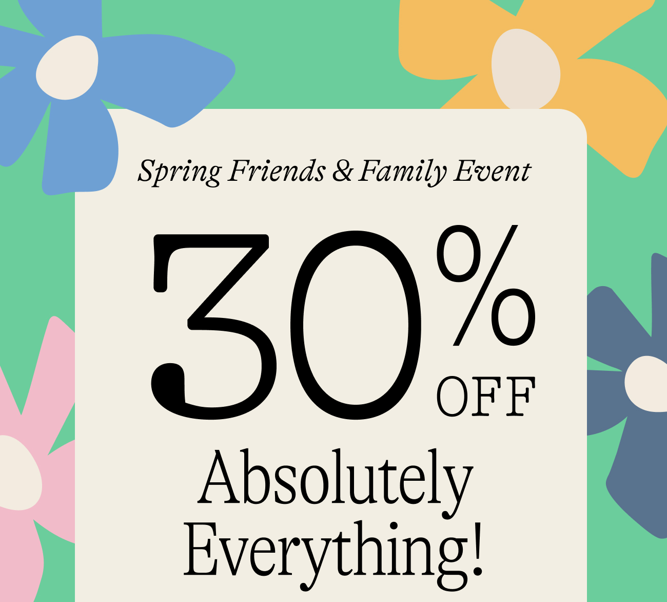 Spring Friends & Family Event. 30% OFF absolutely everything