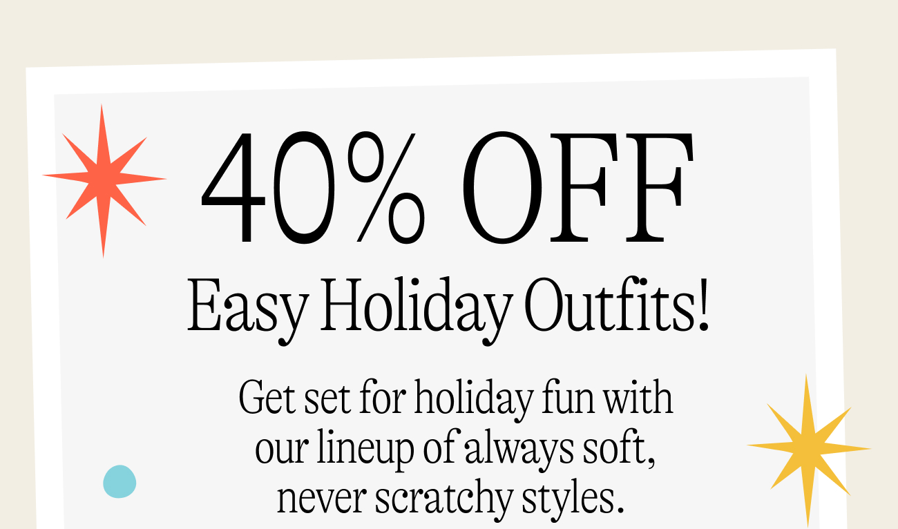 40% off easy holiday outfits: Get set for holiday fun with our lineup of always soft, never scratchy styles.