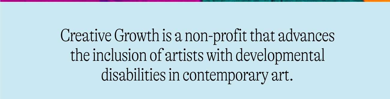 Creative Growth is a non-profit that advances the inclusion of artists with developmental disabilities in contemporary art.