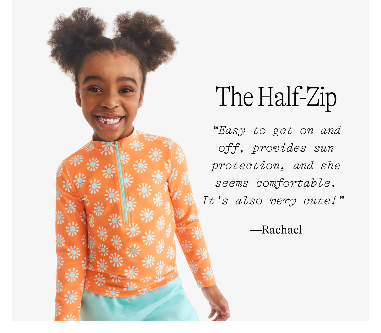 The Half-Zip  “Easy to get on and off, provides sun protection, and she seems comfortable. It’s also very cute!”  —Rachael
