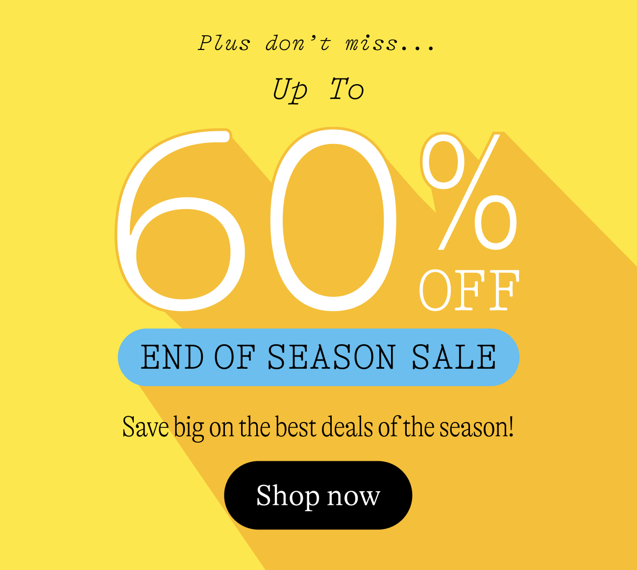 up to 60% off end of season sale. Save big on the best deals of the season! shop now