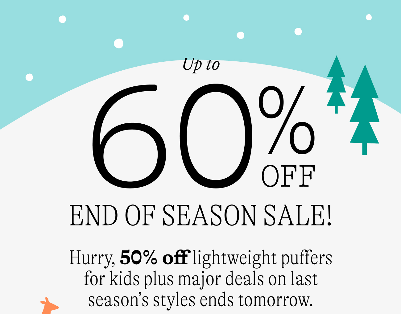 Up to 60% off end of season sale.  Hurry, 50% off lightweight puffers for kids plus major deals on last season’s styles ends tomorrow.